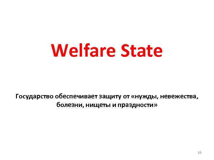Welfare State Государство обеспечивает защиту от «нужды, невежества, болезни, нищеты и праздности» 16 
