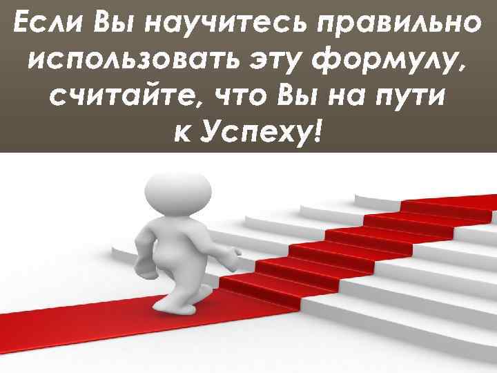 Если Вы научитесь правильно использовать эту формулу, считайте, что Вы на пути к Успеху!