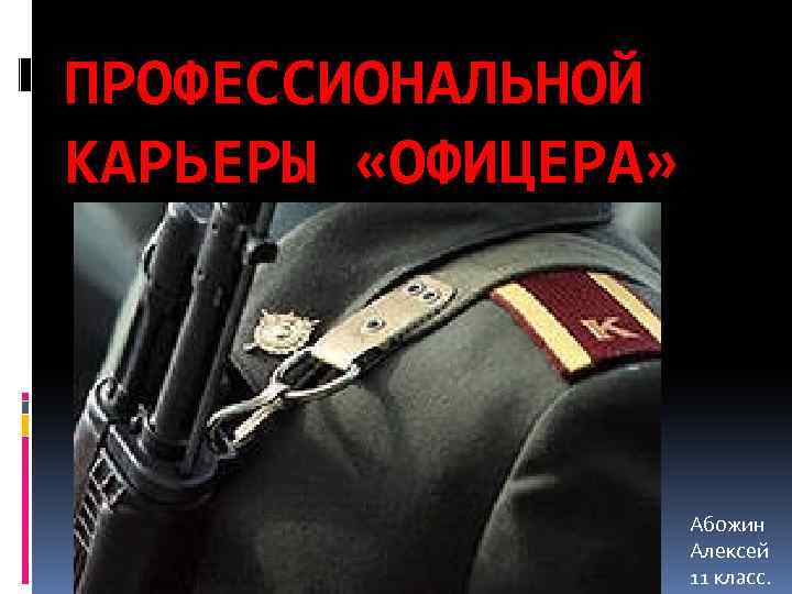 ПРОФЕССИОНАЛЬНОЙ КАРЬЕРЫ «ОФИЦЕРА» Абожин Алексей 11 класс. 