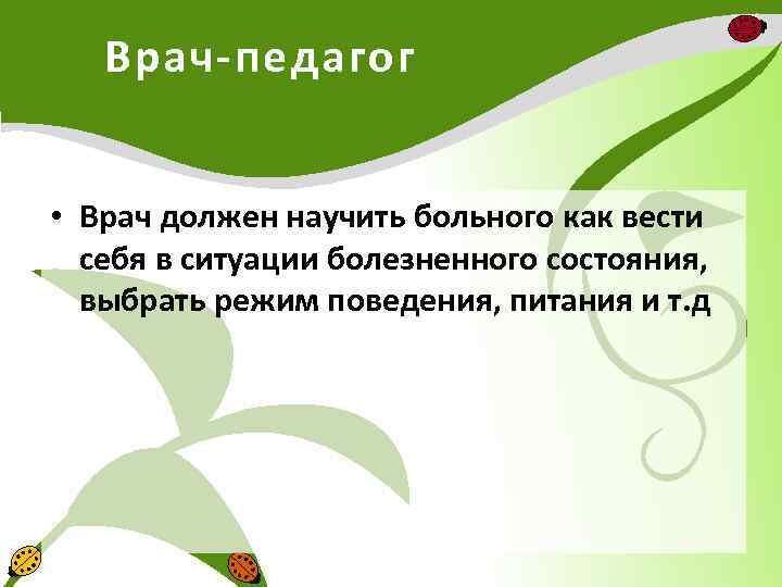 Врач-педагог • Врач должен научить больного как вести себя в ситуации болезненного состояния, выбрать