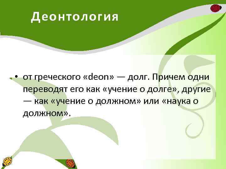 Деонтология • от греческого «deon» — долг. Причем одни переводят его как «учение о