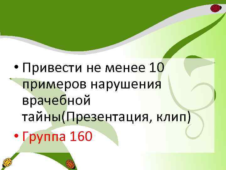  • Привести не менее 10 примеров нарушения врачебной тайны(Презентация, клип) • Группа 160