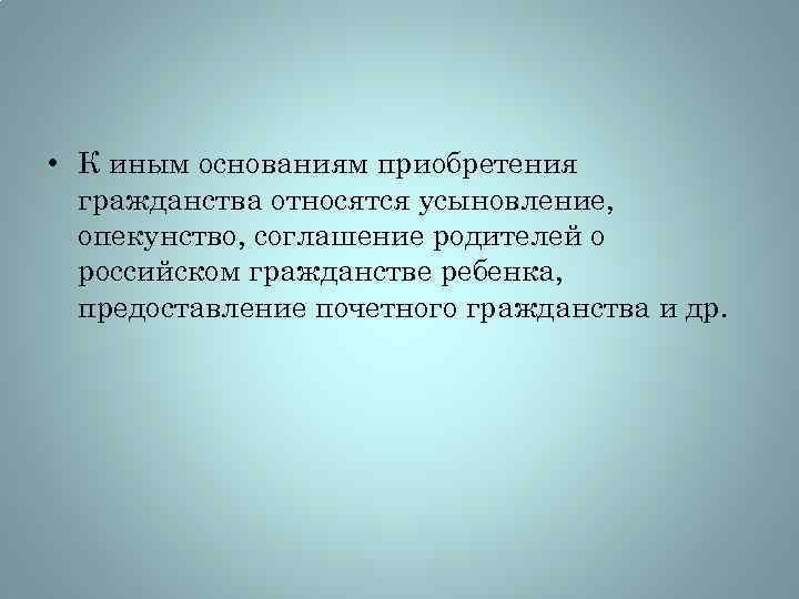  • К иным основаниям приобретения гражданства относятся усыновление, опекунство, соглашение родителей о российском