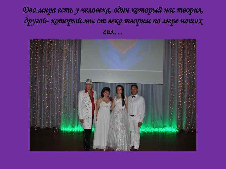 Два мира есть у человека, один который нас творил, другой- который мы от века