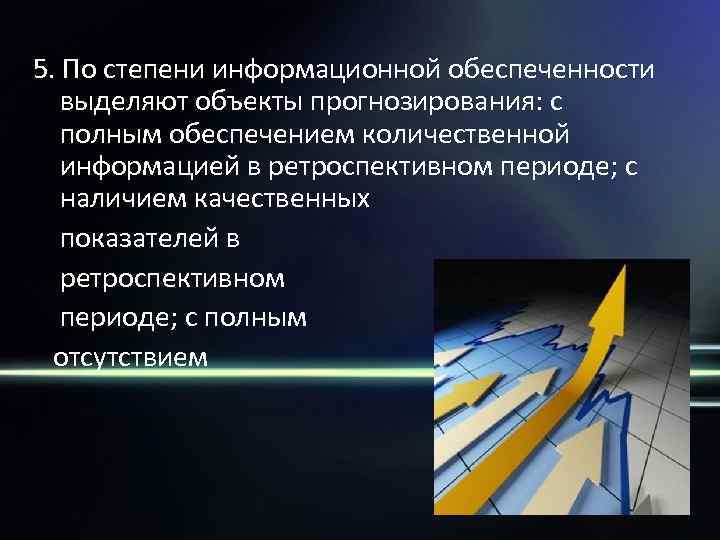 5. По степени информационной обеспеченности выделяют объекты прогнозирования: с полным обеспечением количественной информацией в