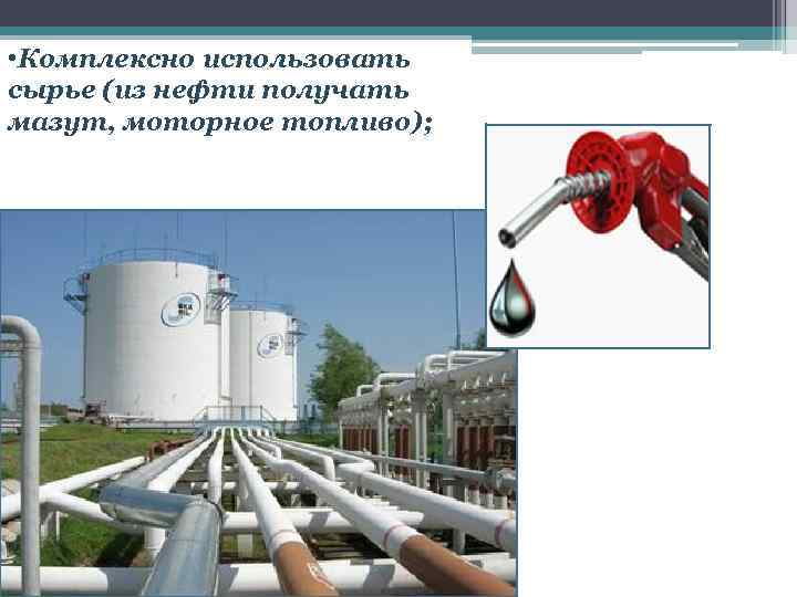  • Комплексно использовать сырье (из нефти получать мазут, моторное топливо); 