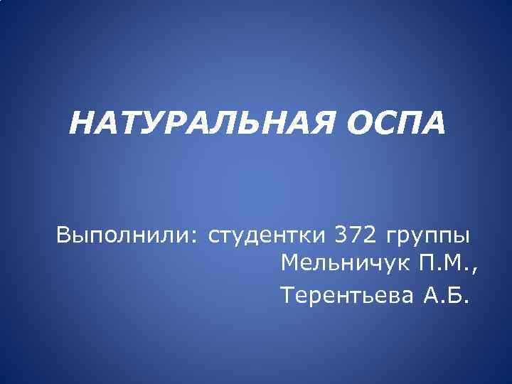 НАТУРАЛЬНАЯ ОСПА Выполнили: студентки 372 группы Мельничук П. М. , Терентьева А. Б. 