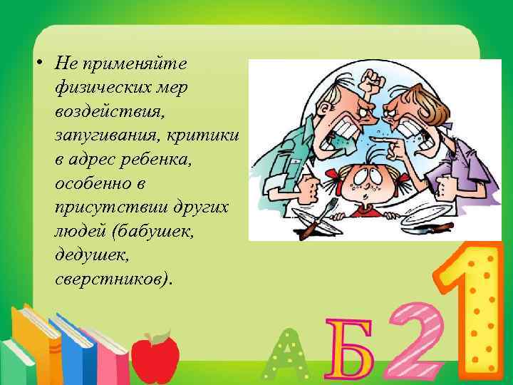  • Не применяйте физических мер воздействия, запугивания, критики в адрес ребенка, особенно в