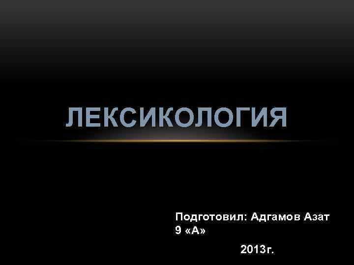 ЛЕКСИКОЛОГИЯ Подготовил: Адгамов Азат 9 «А» 2013 г. 