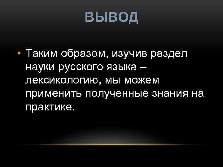 ВЫВОД • Таким образом, изучив раздел науки русского языка – лексикологию, мы можем применить
