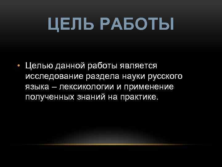 ЦЕЛЬ РАБОТЫ • Целью данной работы является исследование раздела науки русского языка – лексикологии