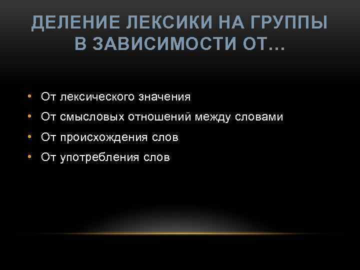 ДЕЛЕНИЕ ЛЕКСИКИ НА ГРУППЫ В ЗАВИСИМОСТИ ОТ… • От лексического значения • От смысловых