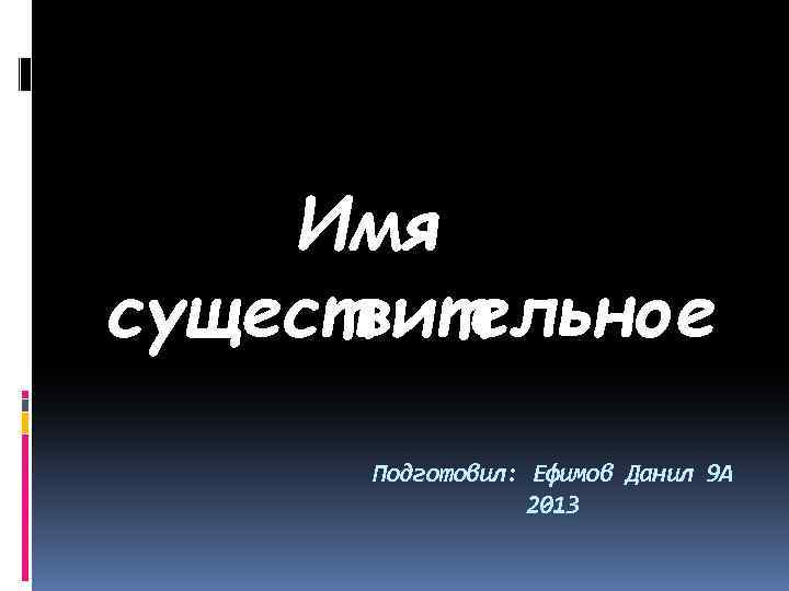 Имя существительное Подготовил: Ефимов Данил 9 А 2013 