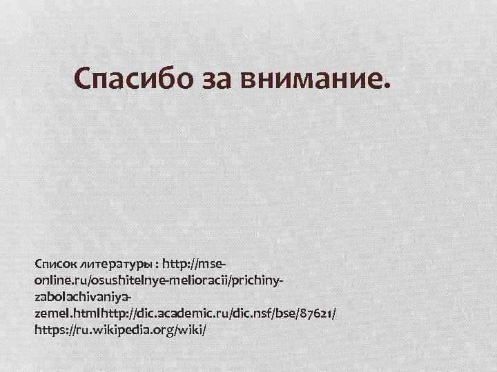 Спасибо за внимание. Список литературы : http: //mseonline. ru/osushitelnye-melioracii/prichinyzabolachivaniyazemel. htmlhttp: //dic. academic. ru/dic. nsf/bse/87621/