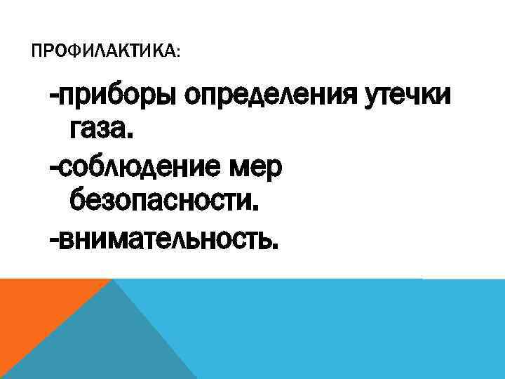 ПРОФИЛАКТИКА: -приборы определения утечки газа. -соблюдение мер безопасности. -внимательность. 