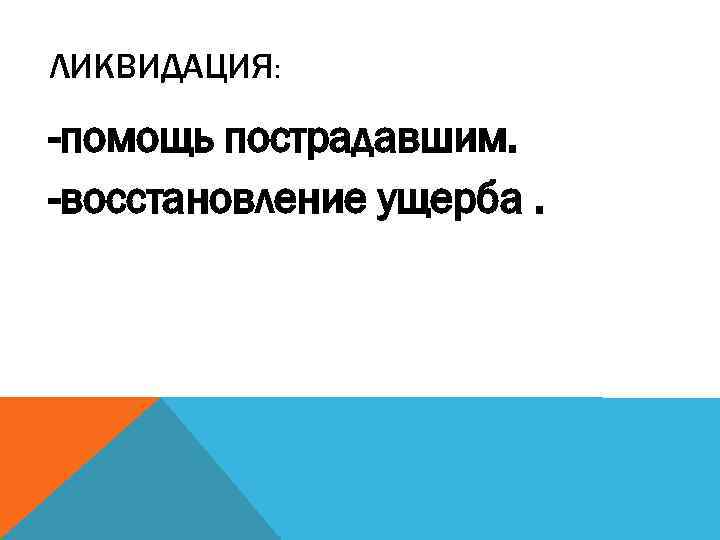 ЛИКВИДАЦИЯ: -помощь пострадавшим. -восстановление ущерба. 