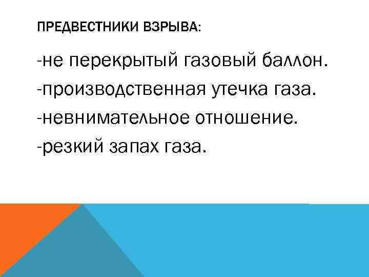 ПРЕДВЕСТНИКИ ВЗРЫВА: -не перекрытый газовый баллон. -производственная утечка газа. -невнимательное отношение. -резкий запах газа.