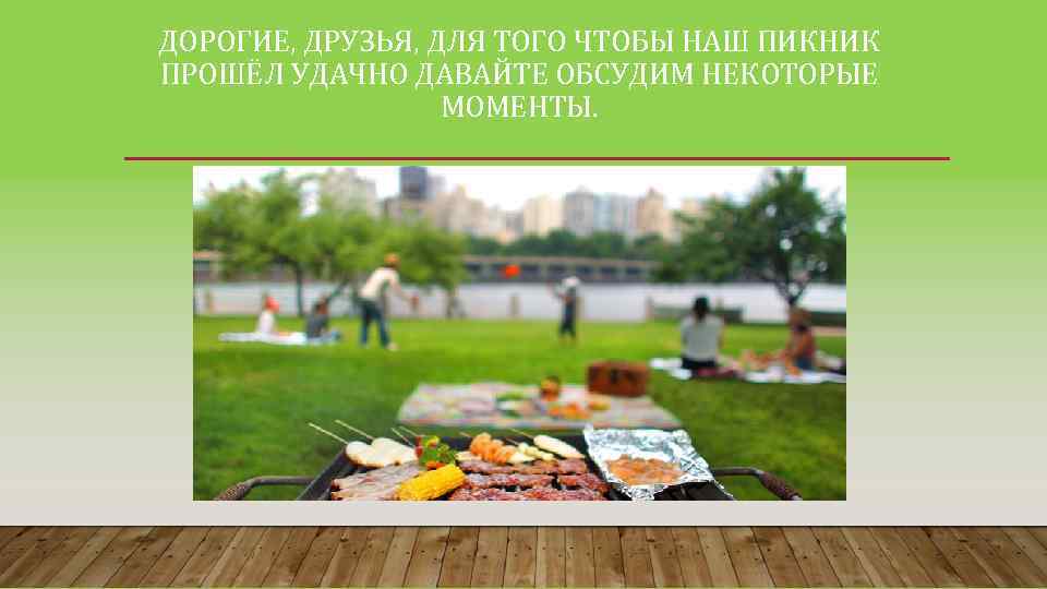 ДОРОГИЕ, ДРУЗЬЯ, ДЛЯ ТОГО ЧТОБЫ НАШ ПИКНИК ПРОШЁЛ УДАЧНО ДАВАЙТЕ ОБСУДИМ НЕКОТОРЫЕ МОМЕНТЫ. 