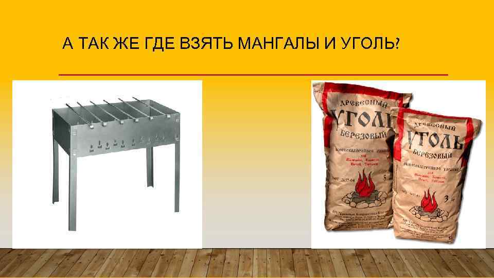 А ТАК ЖЕ ГДЕ ВЗЯТЬ МАНГАЛЫ И УГОЛЬ? 