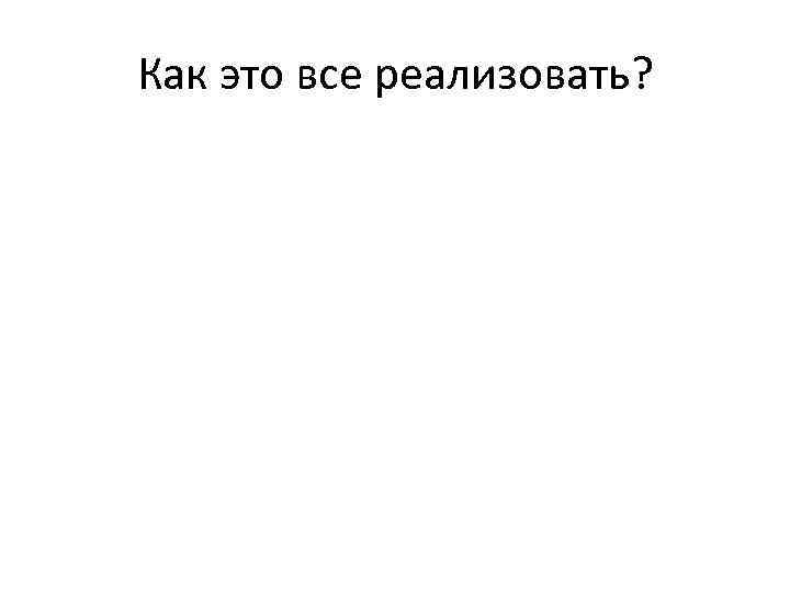 Как это все реализовать? 