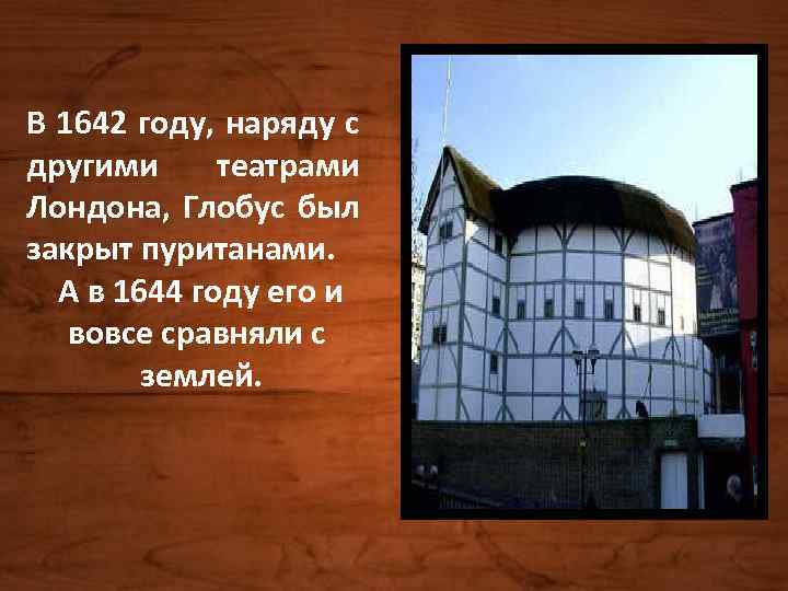 В 1642 году, наряду с другими театрами Лондона, Глобус был закрыт пуританами. А в