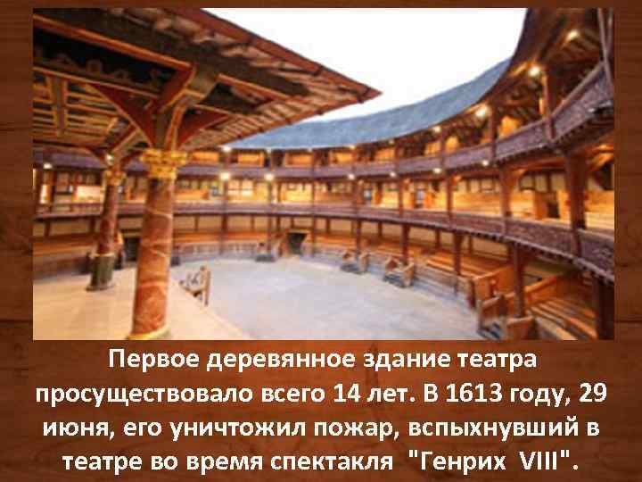 Первое деревянное здание театра просуществовало всего 14 лет. В 1613 году, 29 июня, его