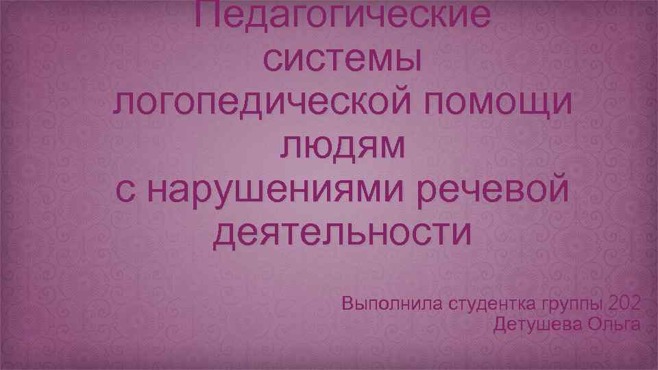 Педагогические системы логопедической помощи людям с нарушениями речевой деятельности Выполнила студентка группы 202 Детушева