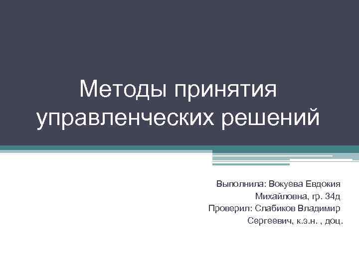 Методы принятия управленческих решений Выполнила: Вокуева Евдокия Михайловна, гр. 34 д Проверил: Слабиков Владимир