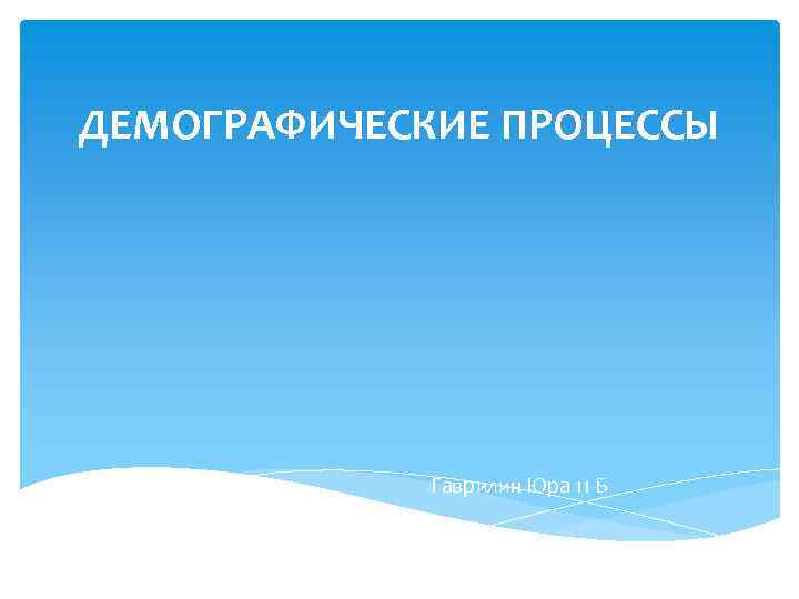ДЕМОГРАФИЧЕСКИЕ ПРОЦЕССЫ Гаврилин Юра 11 Б 