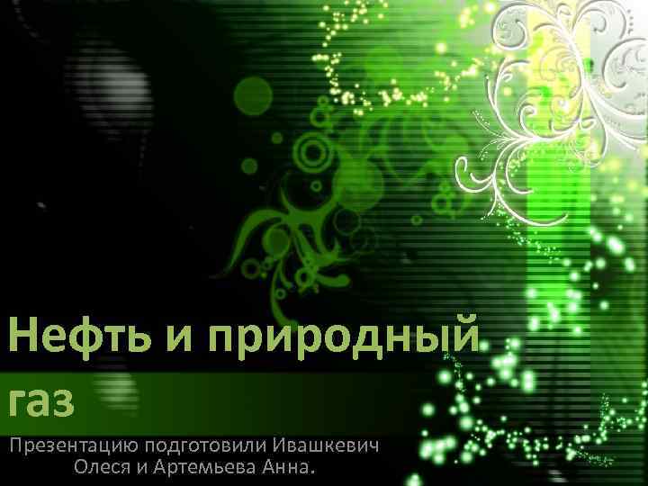 Нефть и природный газ Презентацию подготовили Ивашкевич Олеся и Артемьева Анна. 
