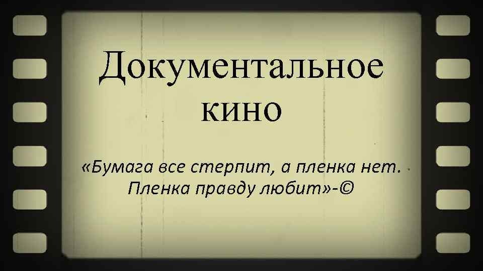 Документальное кино «Бумага все стерпит, а пленка нет. Пленка правду любит» -© 