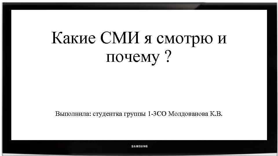 Какие СМИ я смотрю и почему ? Выполнила: студентка группы 1 -3 СО Молдованова