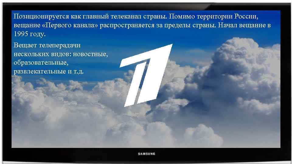 Позиционируется как главный телеканал страны. Помимо территории России, вещание «Первого канала» распространяется за пределы