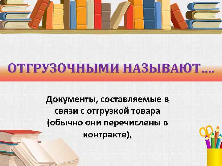 ОТГРУЗОЧНЫМИ НАЗЫВАЮТ…. Документы, составляемые в связи с отгрузкой товара (обычно они перечислены в контракте),