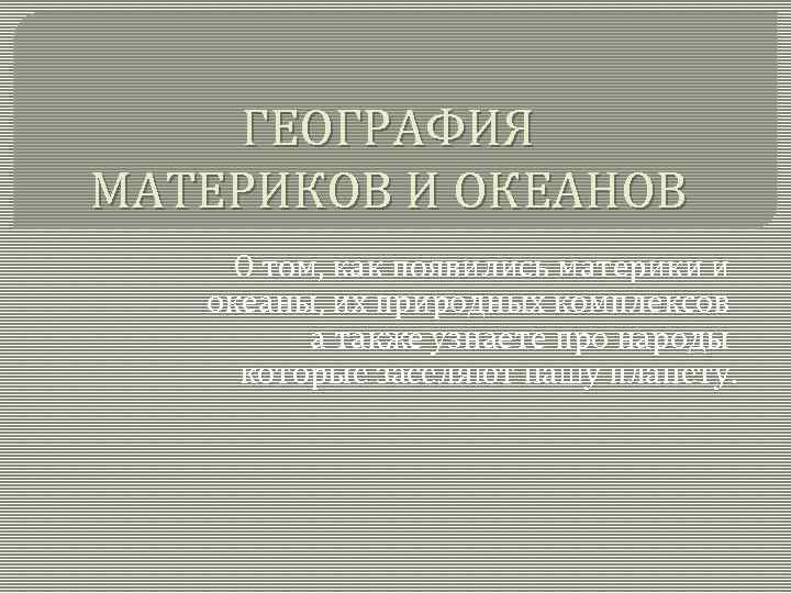 ГЕОГРАФИЯ МАТЕРИКОВ И ОКЕАНОВ О том, как появились материки и океаны, их природных комплексов