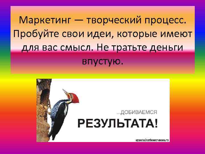 Маркетинг — творческий процесс. Пробуйте свои идеи, которые имеют для вас смысл. Не тратьте