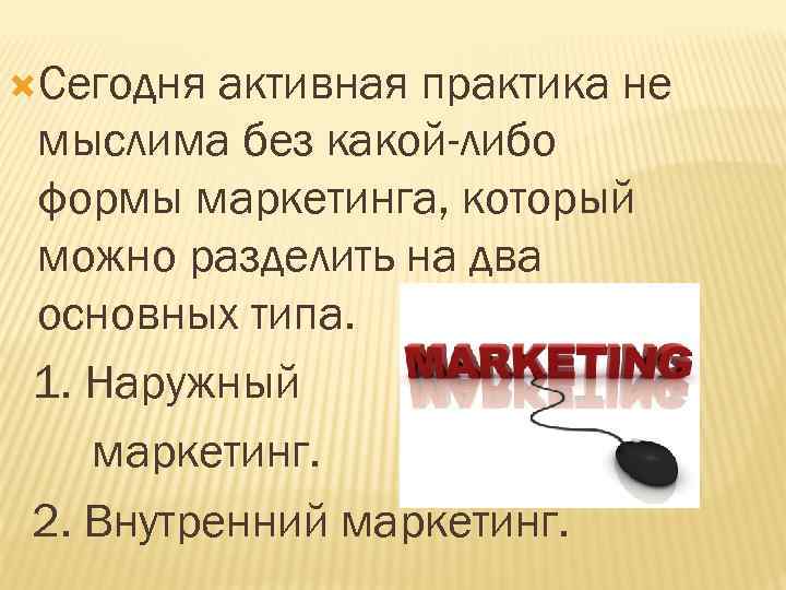  Сегодня активная практика не мыслима без какой-либо формы маркетинга, который можно разделить на