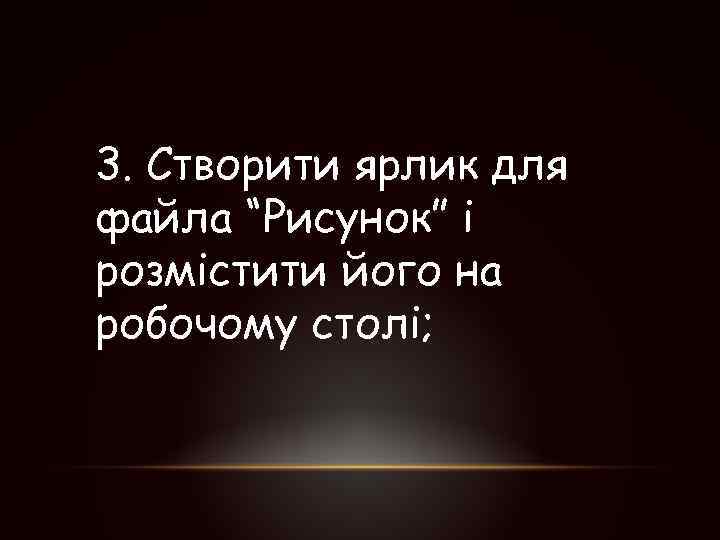 3. Створити ярлик для файла “Рисунок” і розмістити його на робочому столі; 