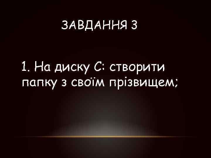 ЗАВДАННЯ 3 1. На диску С: створити папку з своїм прізвищем; 