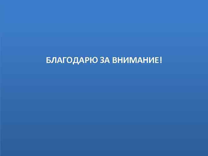  БЛАГОДАРЮ ЗА ВНИМАНИЕ! 