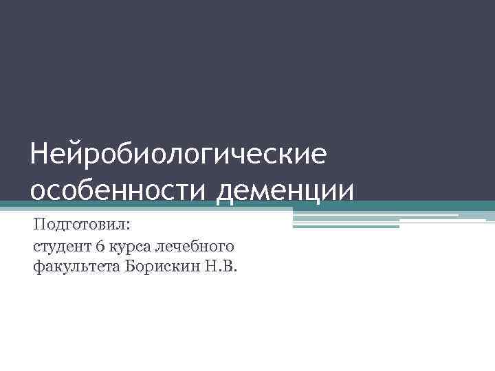 Нейробиологические особенности деменции Подготовил: студент 6 курса лечебного факультета Борискин Н. В. 