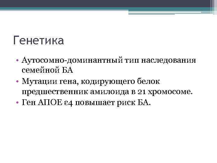 Генетика • Аутосомно-доминантный тип наследования семейной БА • Мутации гена, кодирующего белок предшественник амилоида