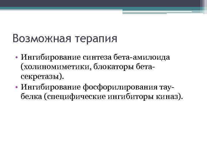 Возможная терапия • Ингибирование синтеза бета-амилоида (холиномиметики, блокаторы бетасекретазы). • Ингибирование фосфорилирования таубелка (специфические