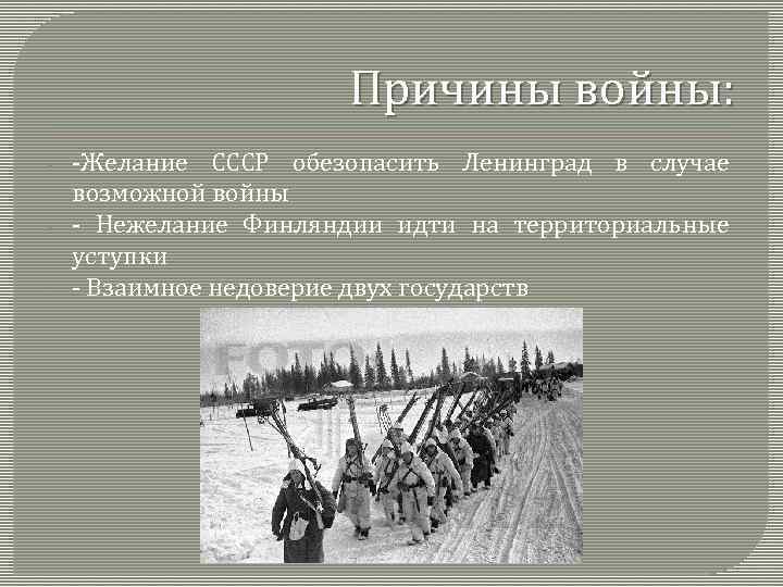 Причины войны: - -Желание СССР обезопасить Ленинград в случае возможной войны - Нежелание Финляндии