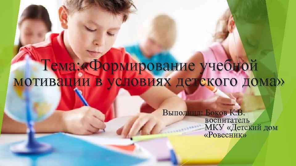 Тема: «Формирование учебной мотивации в условиях детского дома» Выполнил: Боков К. В. воспитатель МКУ