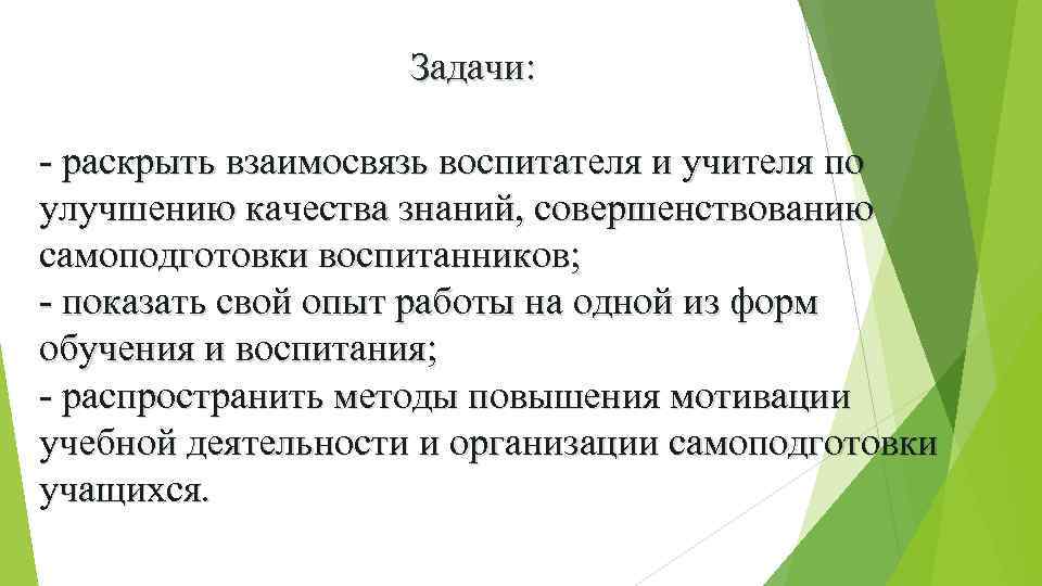 Задачи: - раскрыть взаимосвязь воспитателя и учителя по улучшению качества знаний, совершенствованию самоподготовки воспитанников;