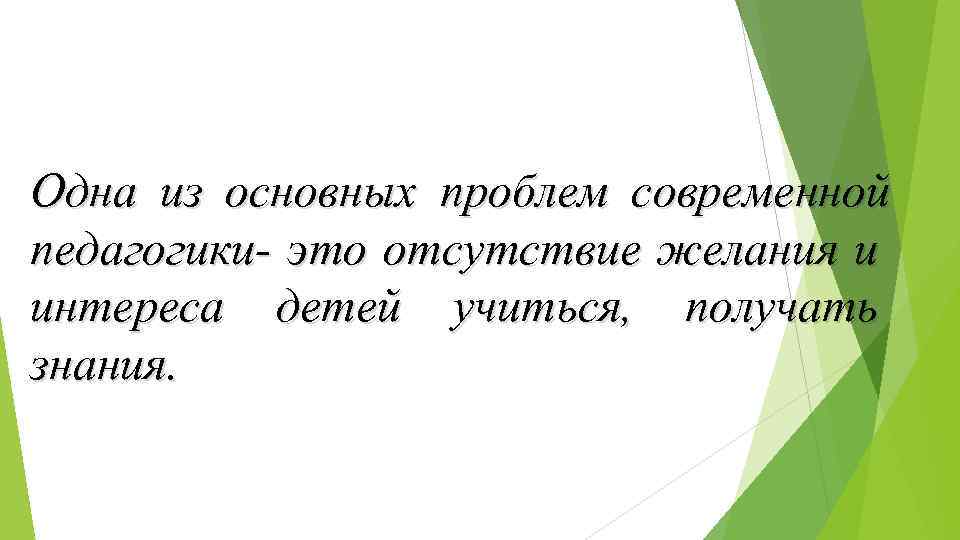 Одна из основных проблем современной педагогики- это отсутствие желания и интереса детей учиться, получать