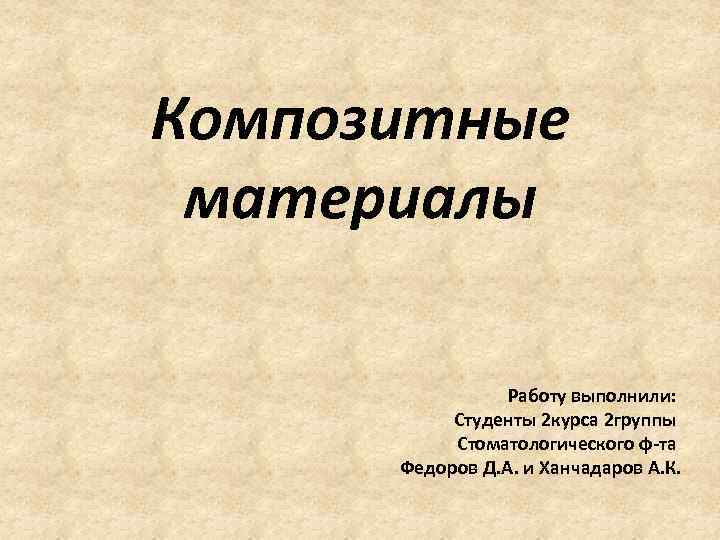 Композитные материалы Работу выполнили: Студенты 2 курса 2 группы Стоматологического ф-та Федоров Д. А.