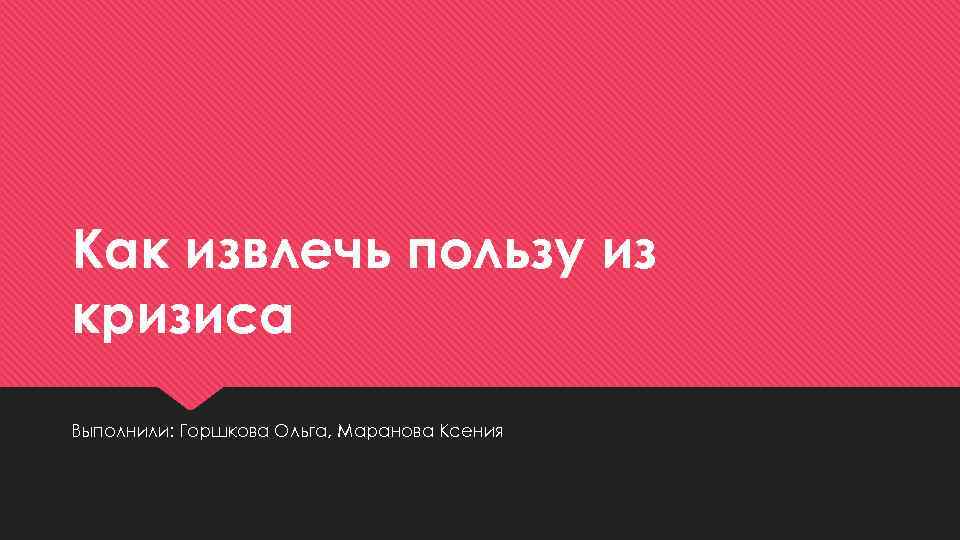 Как извлечь пользу из кризиса Выполнили: Горшкова Ольга, Маранова Ксения 