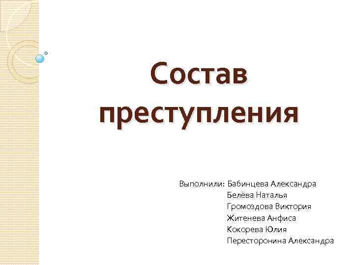 Состав преступления Выполнили: Бабинцева Александра Белёва Наталья Громоздова Виктория Житенева Анфиса Кокорева Юлия Пересторонина